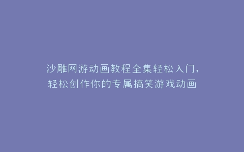 沙雕网游动画教程全集轻松入门,轻松创作你的专属搞笑游戏动画