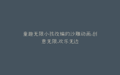 童趣无限小孩改编的沙雕动画,创意无限,欢乐无边