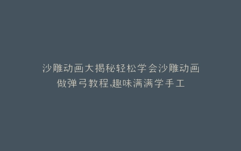 沙雕动画大揭秘轻松学会沙雕动画做弹弓教程,趣味满满学手工