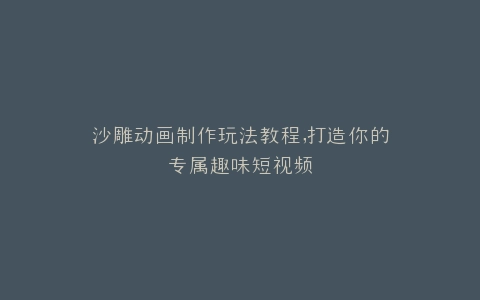 沙雕动画制作玩法教程,打造你的专属趣味短视频