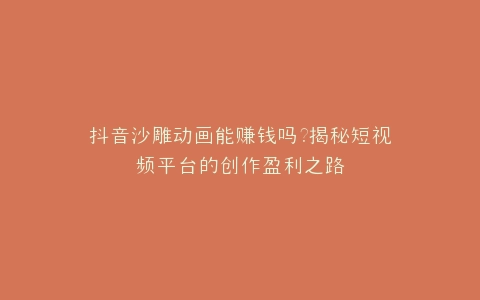抖音沙雕动画能赚钱吗?揭秘短视频平台的创作盈利之路