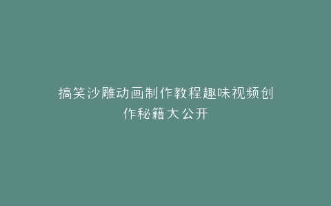 搞笑沙雕动画制作教程趣味视频创作秘籍大公开