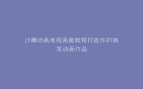 沙雕动画电视画面教程打造你的搞笑动画作品