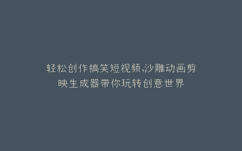 轻松创作搞笑短视频,沙雕动画剪映生成器带你玩转创意世界