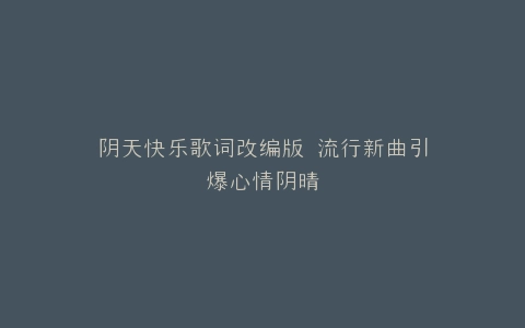 阴天快乐歌词改编版 流行新曲引爆心情阴晴