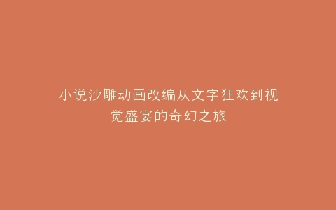 小说沙雕动画改编从文字狂欢到视觉盛宴的奇幻之旅