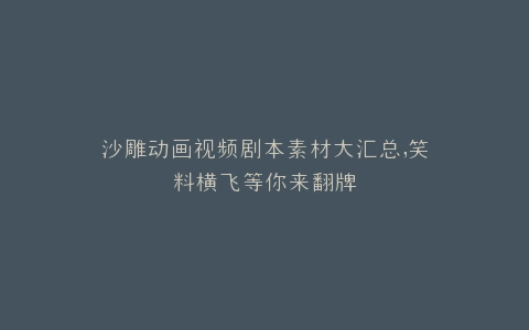 沙雕动画视频剧本素材大汇总,笑料横飞等你来翻牌