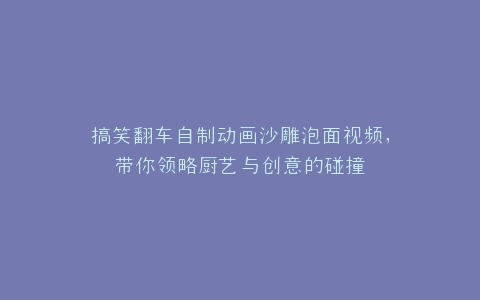 搞笑翻车自制动画沙雕泡面视频,带你领略厨艺与创意的碰撞