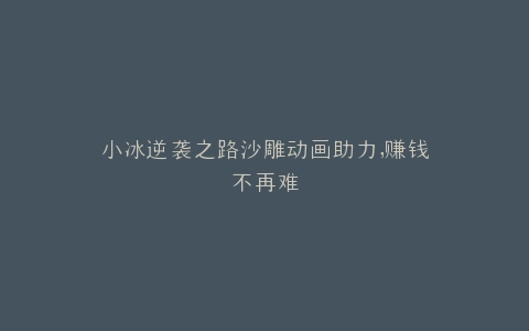小冰逆袭之路沙雕动画助力,赚钱不再难