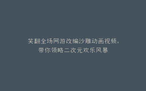 笑翻全场网游改编沙雕动画视频,带你领略二次元欢乐风暴