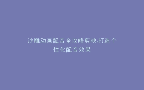 沙雕动画配音全攻略剪映,打造个性化配音效果