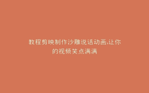 教程剪映制作沙雕说话动画,让你的视频笑点满满