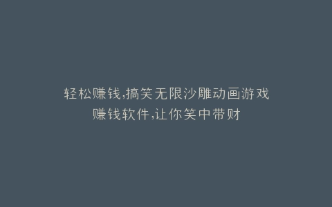 轻松赚钱,搞笑无限沙雕动画游戏赚钱软件,让你笑中带财