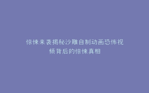 惊悚来袭揭秘沙雕自制动画恐怖视频背后的惊悚真相