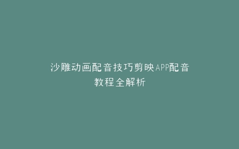 沙雕动画配音技巧剪映APP配音教程全解析