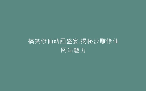 搞笑修仙动画盛宴,揭秘沙雕修仙网站魅力