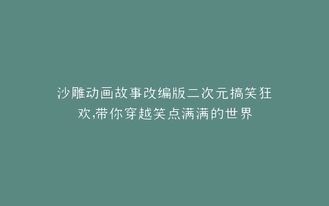 沙雕动画故事改编版二次元搞笑狂欢,带你穿越笑点满满的世界