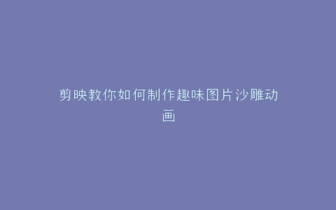 剪映教你如何制作趣味图片沙雕动画