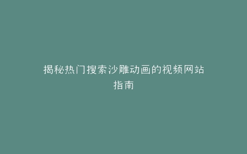 揭秘热门搜索沙雕动画的视频网站指南