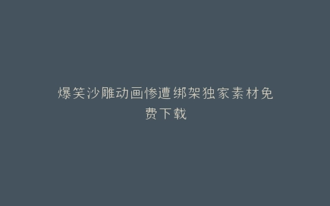 爆笑沙雕动画惨遭绑架独家素材免费下载