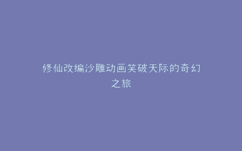 修仙改编沙雕动画笑破天际的奇幻之旅