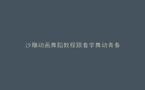 沙雕动画舞蹈教程跟着学舞动青春