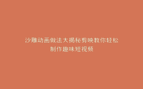 沙雕动画做法大揭秘剪映教你轻松制作趣味短视频