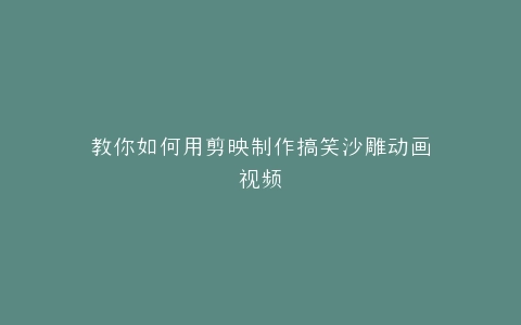 教你如何用剪映制作搞笑沙雕动画视频