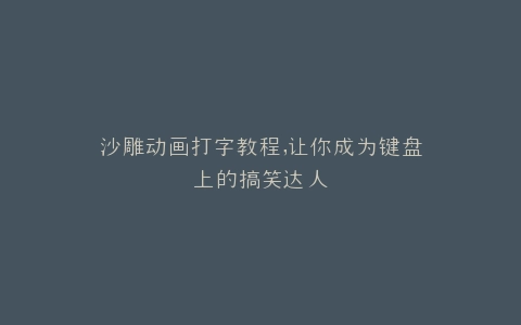 沙雕动画打字教程,让你成为键盘上的搞笑达人