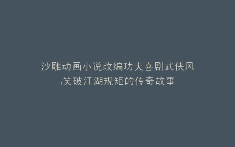 沙雕动画小说改编功夫喜剧武侠风,笑破江湖规矩的传奇故事