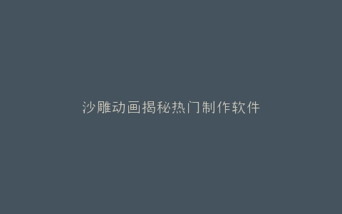 沙雕动画揭秘热门制作软件