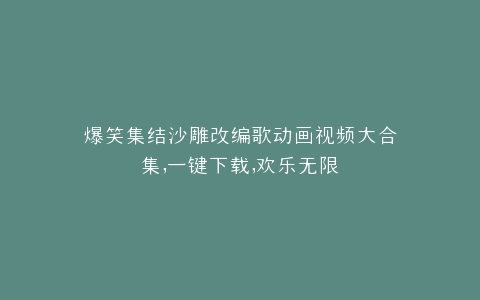 爆笑集结沙雕改编歌动画视频大合集,一键下载,欢乐无限