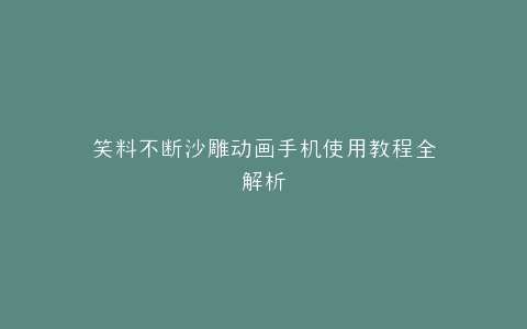 笑料不断沙雕动画手机使用教程全解析
