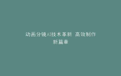 动画分镜AI技术革新 高效制作新篇章