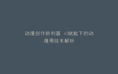 动漫创作新利器 AI赋能下的动漫用技术解析