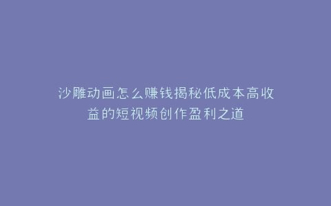 沙雕动画怎么赚钱揭秘低成本高收益的短视频创作盈利之道