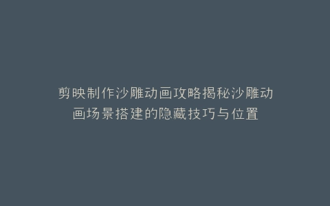 剪映制作沙雕动画攻略揭秘沙雕动画场景搭建的隐藏技巧与位置