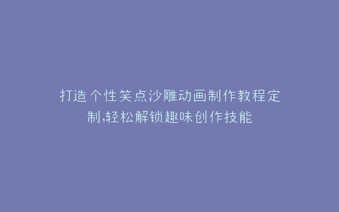打造个性笑点沙雕动画制作教程定制,轻松解锁趣味创作技能