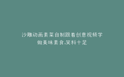 沙雕动画素菜自制跟着创意视频学做美味素食,笑料十足