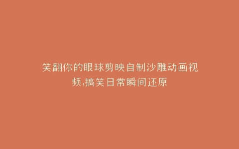 笑翻你的眼球剪映自制沙雕动画视频,搞笑日常瞬间还原