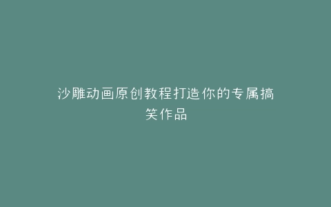 沙雕动画原创教程打造你的专属搞笑作品