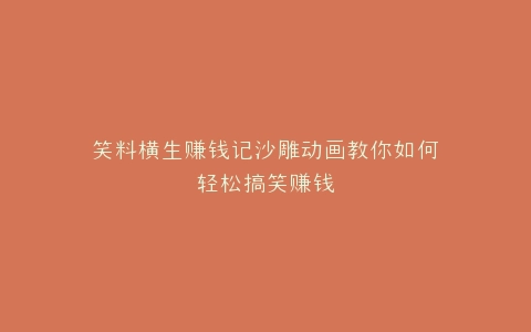笑料横生赚钱记沙雕动画教你如何轻松搞笑赚钱
