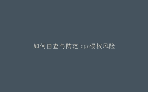 如何自查与防范logo侵权风险