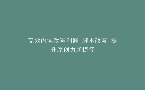 高效内容改写利器 脚本改写 提升原创力新捷径