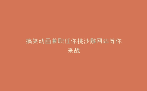 搞笑动画兼职任你挑沙雕网站等你来战