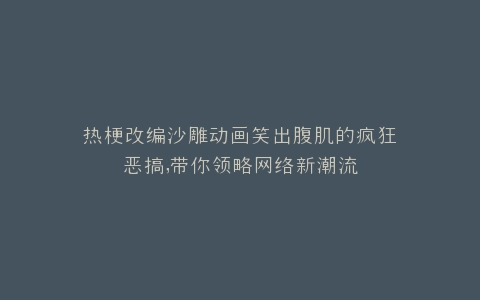 热梗改编沙雕动画笑出腹肌的疯狂恶搞,带你领略网络新潮流