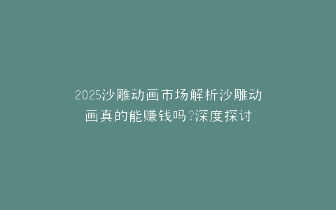 2025沙雕动画市场解析沙雕动画真的能赚钱吗?深度探讨
