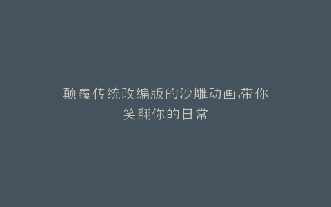 颠覆传统改编版的沙雕动画,带你笑翻你的日常