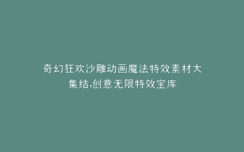奇幻狂欢沙雕动画魔法特效素材大集结,创意无限特效宝库