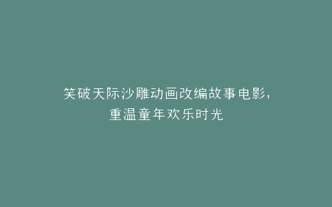 笑破天际沙雕动画改编故事电影,重温童年欢乐时光